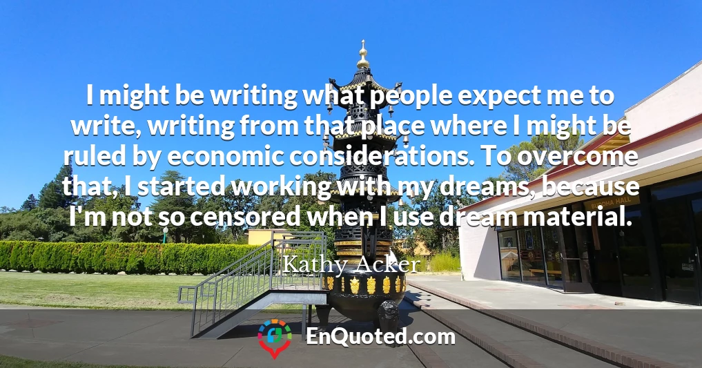I might be writing what people expect me to write, writing from that place where I might be ruled by economic considerations. To overcome that, I started working with my dreams, because I'm not so censored when I use dream material.