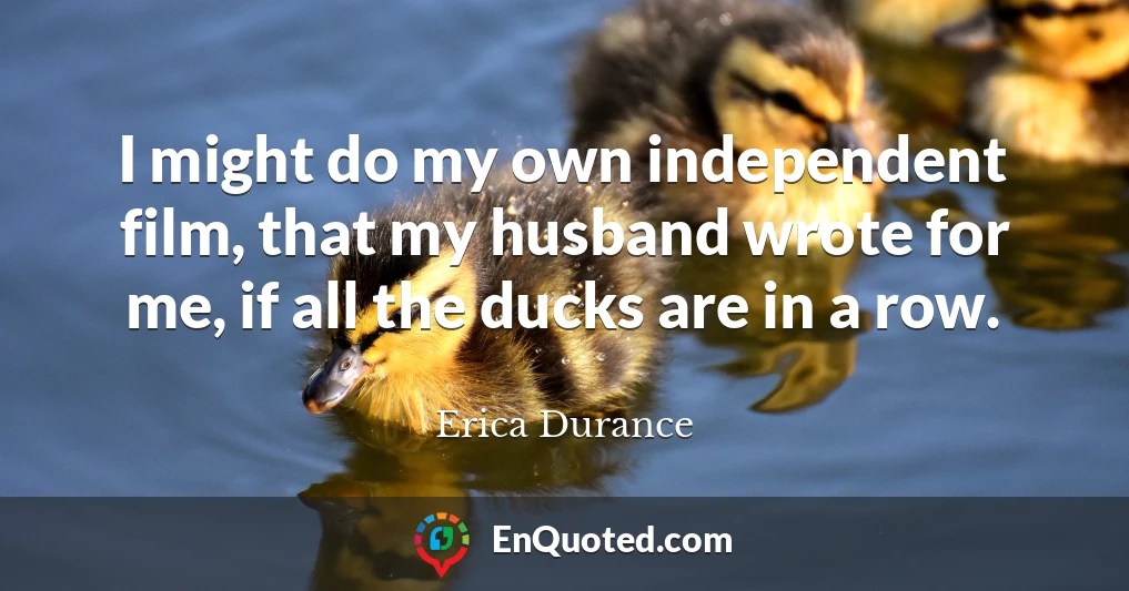 I might do my own independent film, that my husband wrote for me, if all the ducks are in a row.