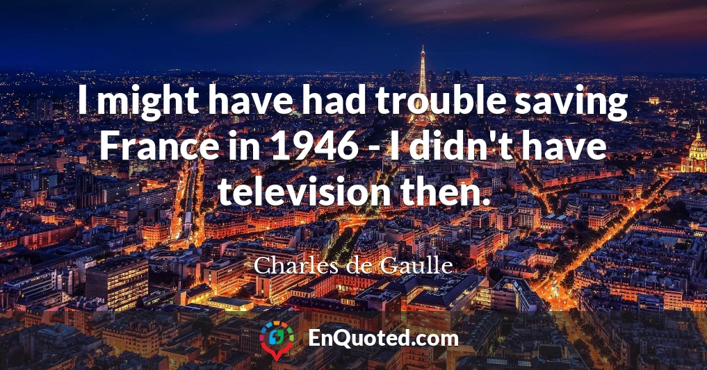 I might have had trouble saving France in 1946 - I didn't have television then.