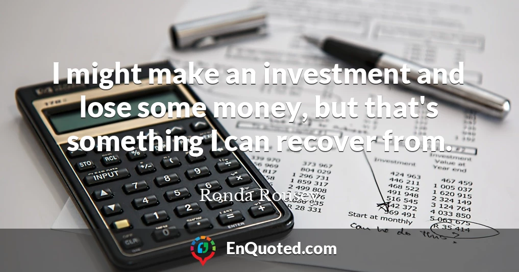 I might make an investment and lose some money, but that's something I can recover from.