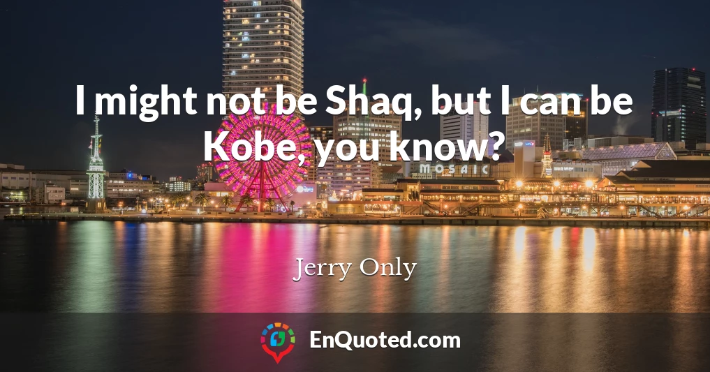 I might not be Shaq, but I can be Kobe, you know?