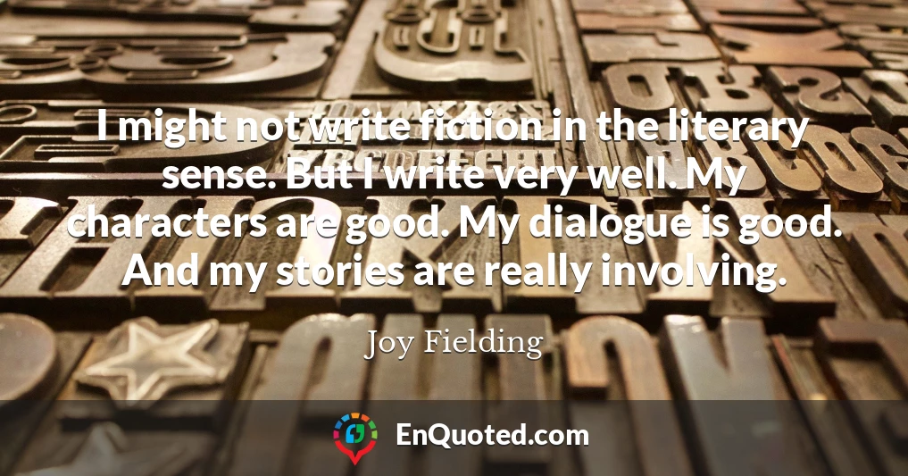 I might not write fiction in the literary sense. But I write very well. My characters are good. My dialogue is good. And my stories are really involving.