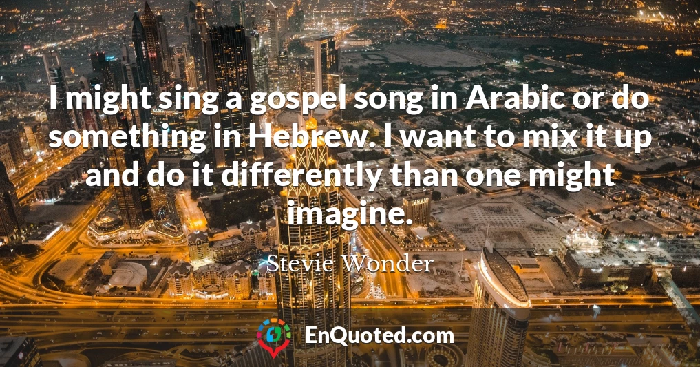I might sing a gospel song in Arabic or do something in Hebrew. I want to mix it up and do it differently than one might imagine.