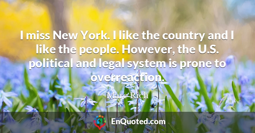I miss New York. I like the country and I like the people. However, the U.S. political and legal system is prone to overreaction.