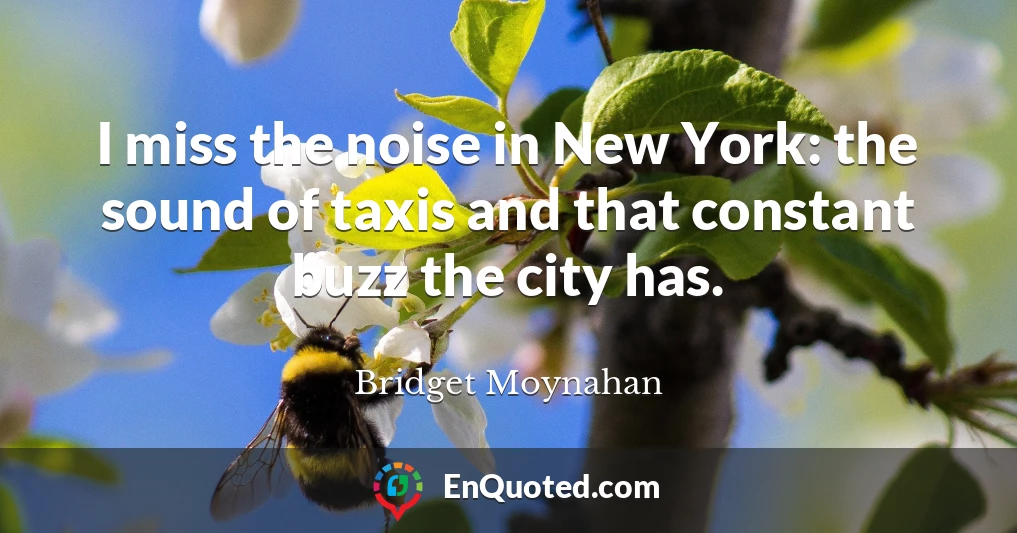 I miss the noise in New York: the sound of taxis and that constant buzz the city has.
