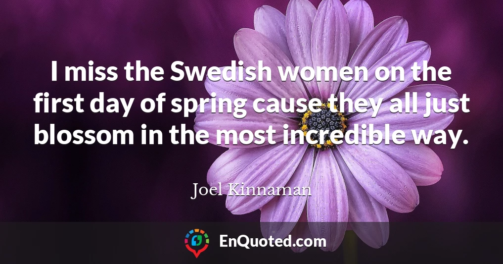 I miss the Swedish women on the first day of spring cause they all just blossom in the most incredible way.