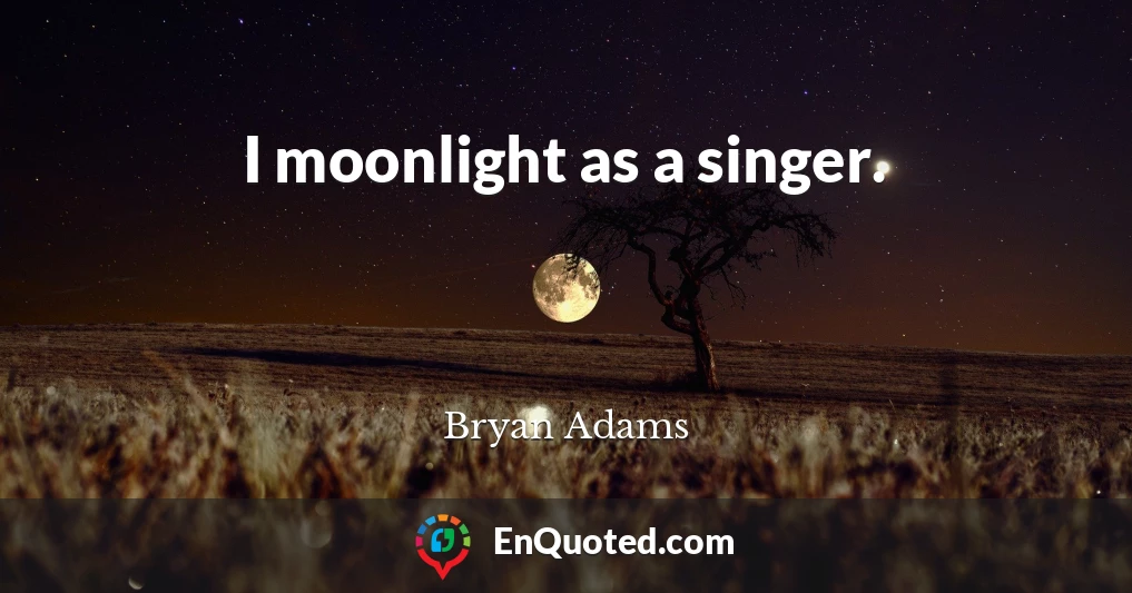 I moonlight as a singer.