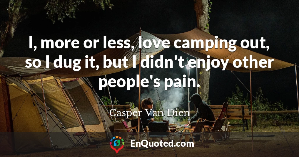 I, more or less, love camping out, so I dug it, but I didn't enjoy other people's pain.