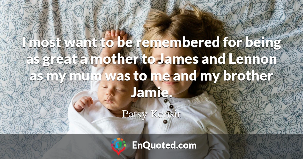 I most want to be remembered for being as great a mother to James and Lennon as my mum was to me and my brother Jamie.