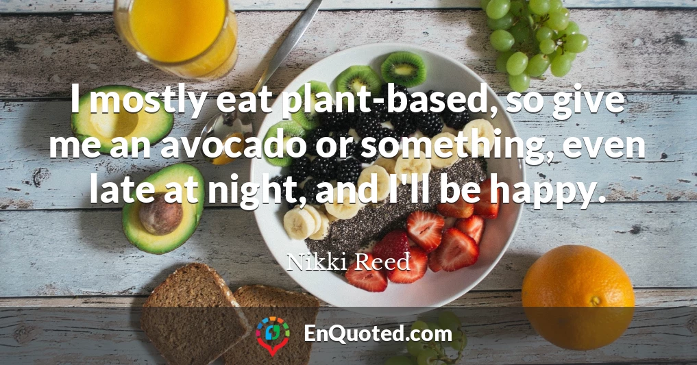I mostly eat plant-based, so give me an avocado or something, even late at night, and I'll be happy.