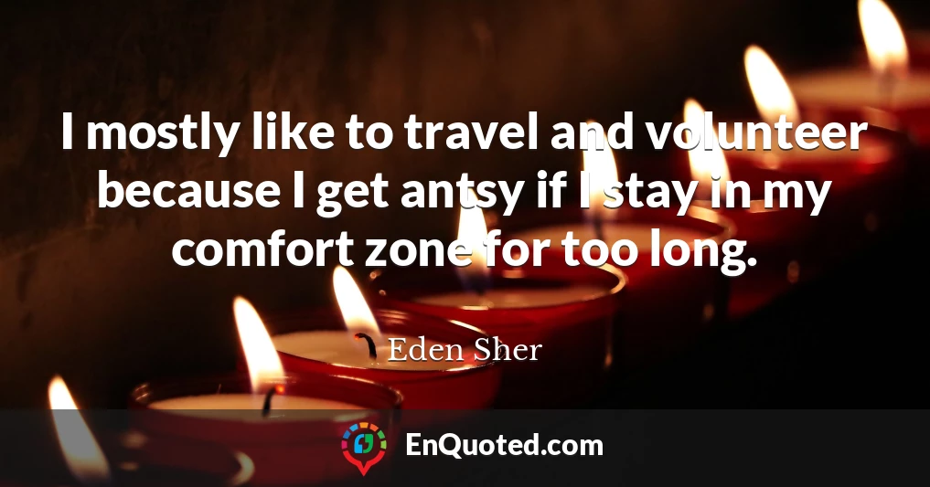 I mostly like to travel and volunteer because I get antsy if I stay in my comfort zone for too long.