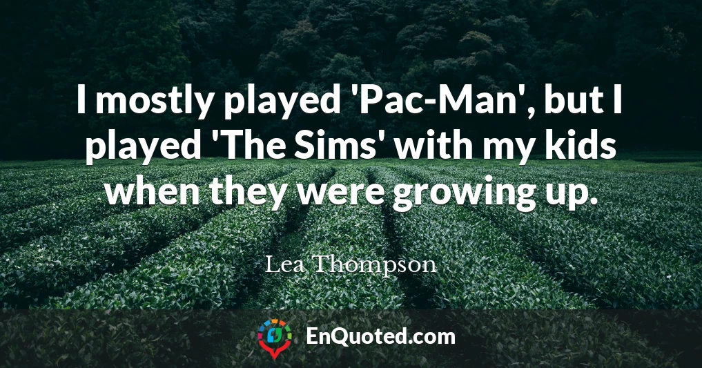 I mostly played 'Pac-Man', but I played 'The Sims' with my kids when they were growing up.