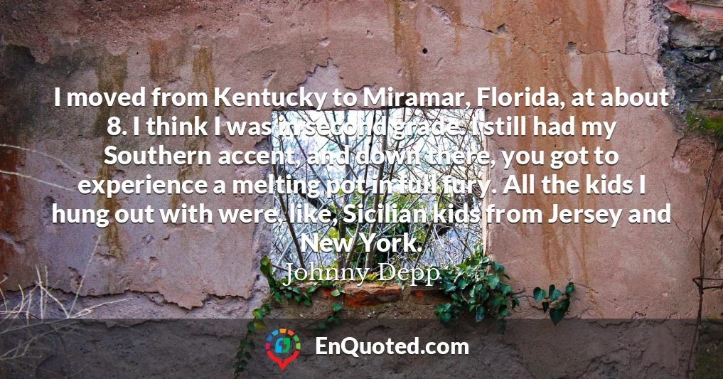 I moved from Kentucky to Miramar, Florida, at about 8. I think I was in second grade. I still had my Southern accent, and down there, you got to experience a melting pot in full fury. All the kids I hung out with were, like, Sicilian kids from Jersey and New York.