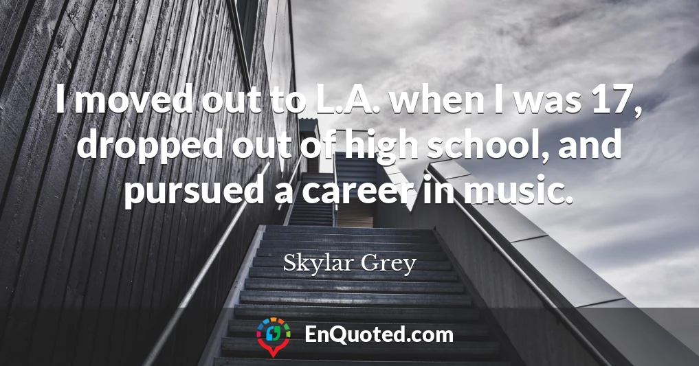 I moved out to L.A. when I was 17, dropped out of high school, and pursued a career in music.