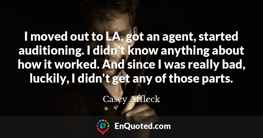 I moved out to LA, got an agent, started auditioning. I didn't know anything about how it worked. And since I was really bad, luckily, I didn't get any of those parts.