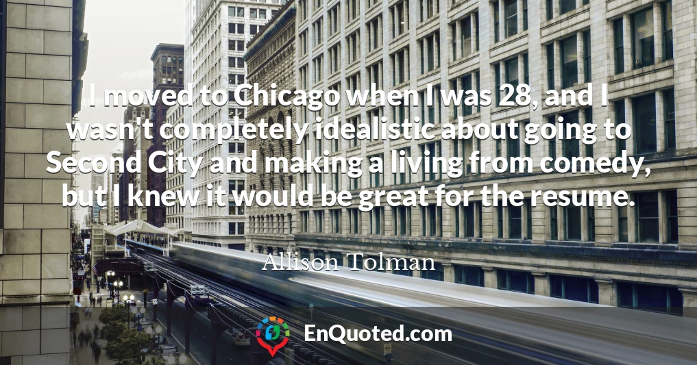 I moved to Chicago when I was 28, and I wasn't completely idealistic about going to Second City and making a living from comedy, but I knew it would be great for the resume.