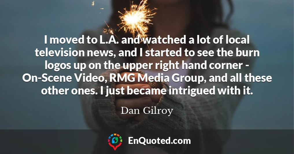 I moved to L.A. and watched a lot of local television news, and I started to see the burn logos up on the upper right hand corner - On-Scene Video, RMG Media Group, and all these other ones. I just became intrigued with it.