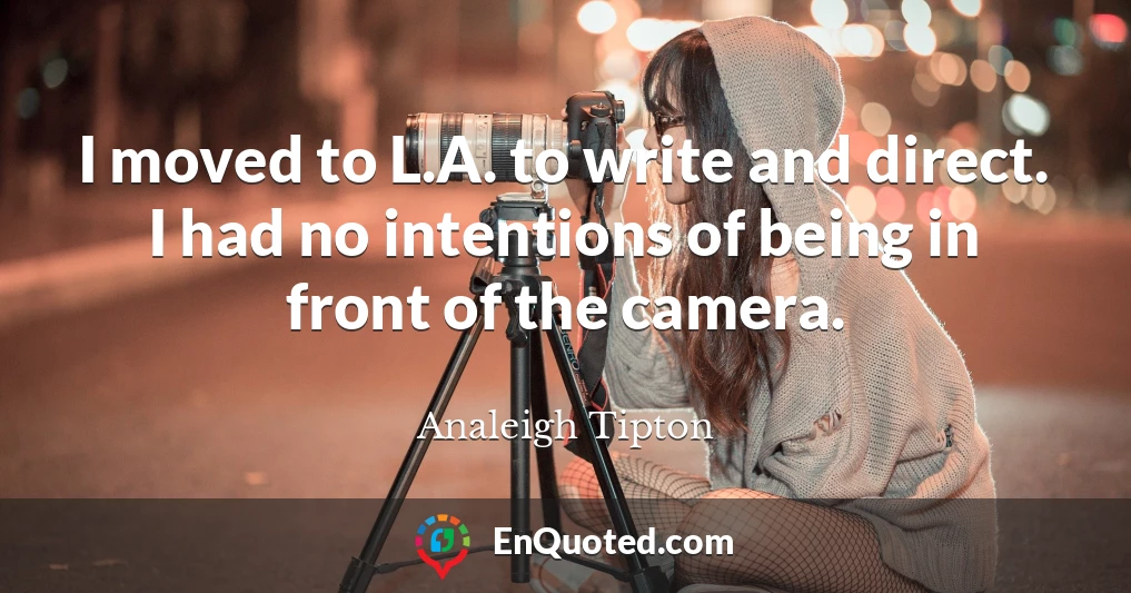 I moved to L.A. to write and direct. I had no intentions of being in front of the camera.