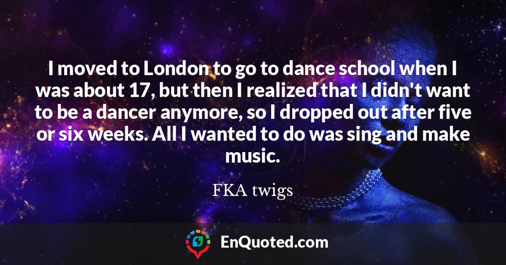 I moved to London to go to dance school when I was about 17, but then I realized that I didn't want to be a dancer anymore, so I dropped out after five or six weeks. All I wanted to do was sing and make music.