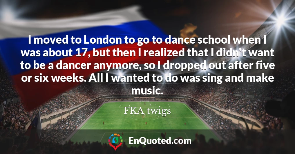 I moved to London to go to dance school when I was about 17, but then I realized that I didn't want to be a dancer anymore, so I dropped out after five or six weeks. All I wanted to do was sing and make music.