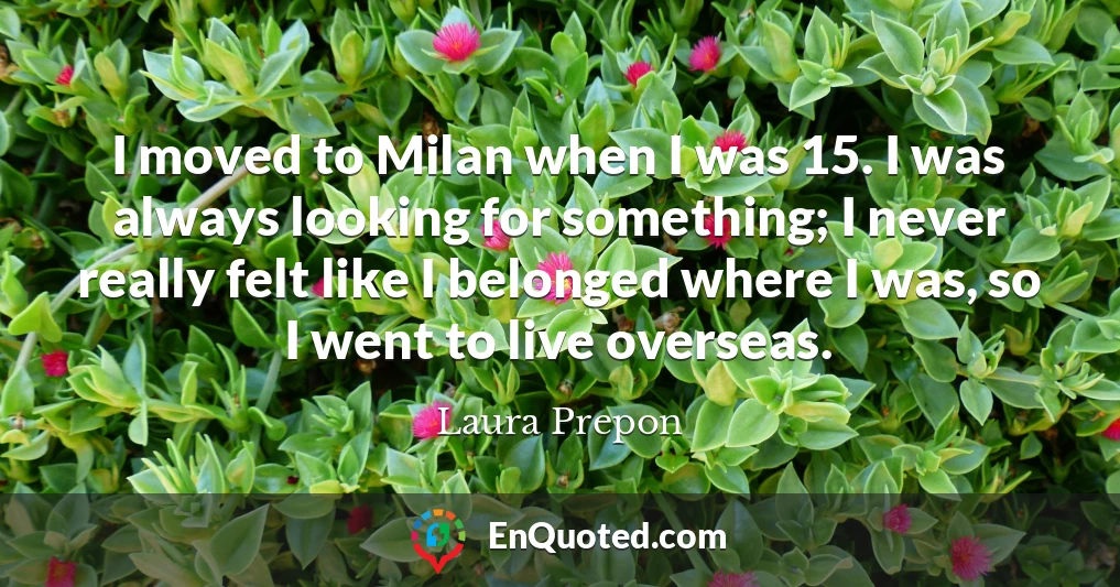 I moved to Milan when I was 15. I was always looking for something; I never really felt like I belonged where I was, so I went to live overseas.