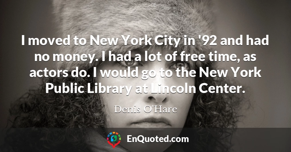I moved to New York City in '92 and had no money. I had a lot of free time, as actors do. I would go to the New York Public Library at Lincoln Center.