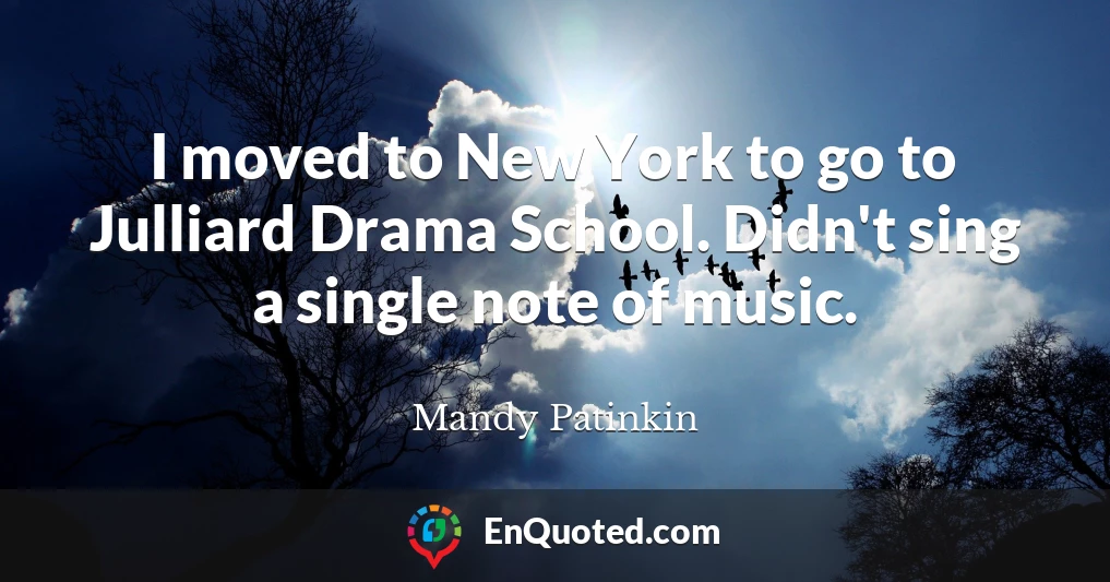 I moved to New York to go to Julliard Drama School. Didn't sing a single note of music.