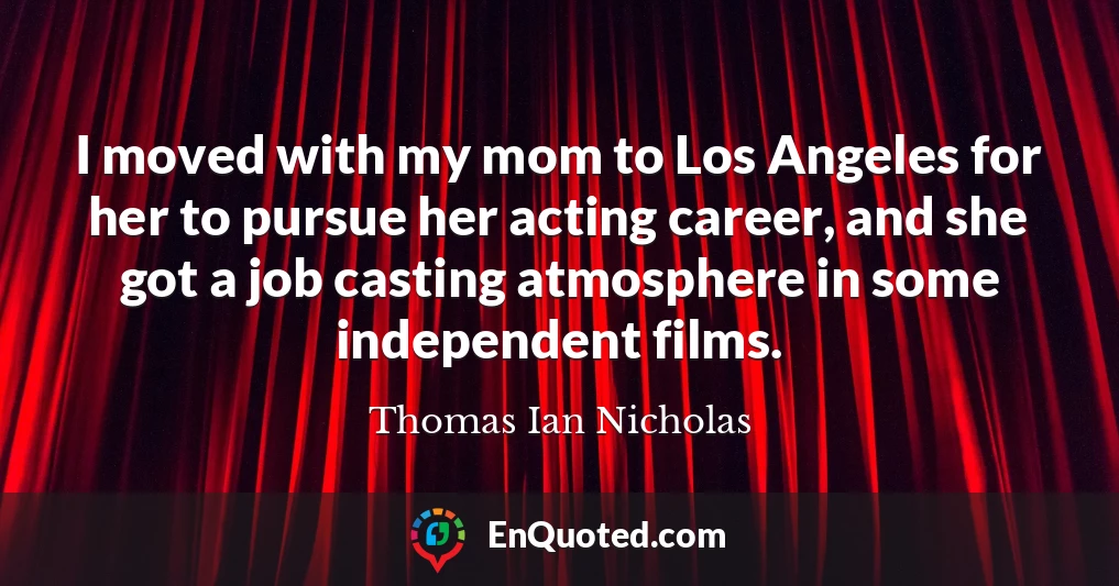 I moved with my mom to Los Angeles for her to pursue her acting career, and she got a job casting atmosphere in some independent films.