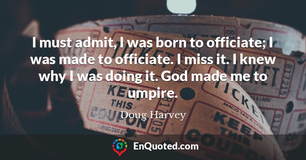 I must admit, I was born to officiate; I was made to officiate. I miss it. I knew why I was doing it. God made me to umpire.