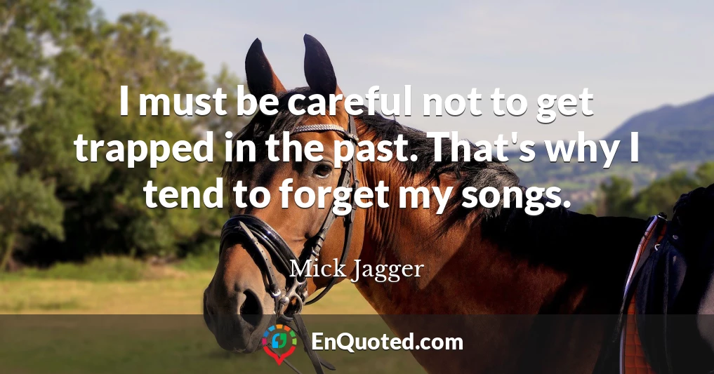 I must be careful not to get trapped in the past. That's why I tend to forget my songs.