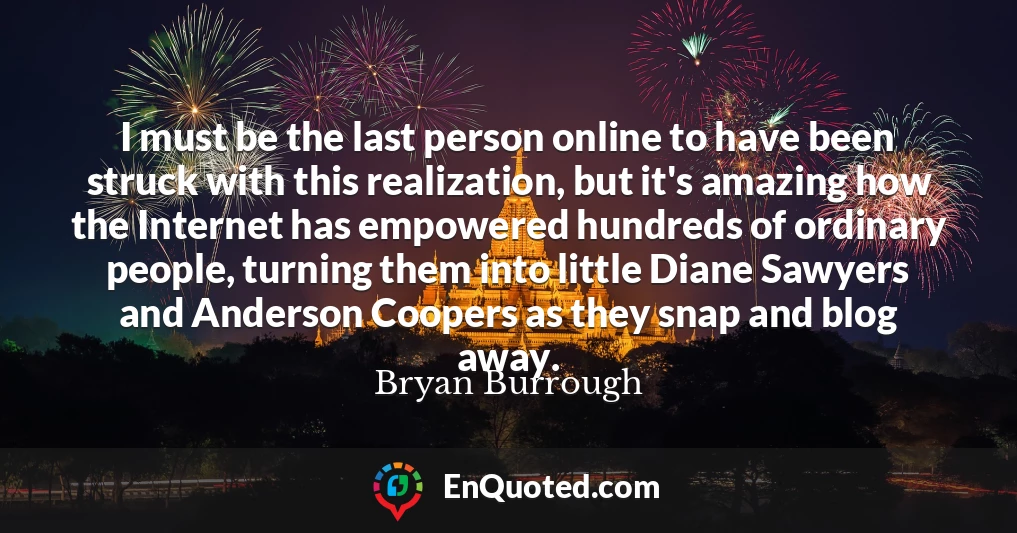 I must be the last person online to have been struck with this realization, but it's amazing how the Internet has empowered hundreds of ordinary people, turning them into little Diane Sawyers and Anderson Coopers as they snap and blog away.