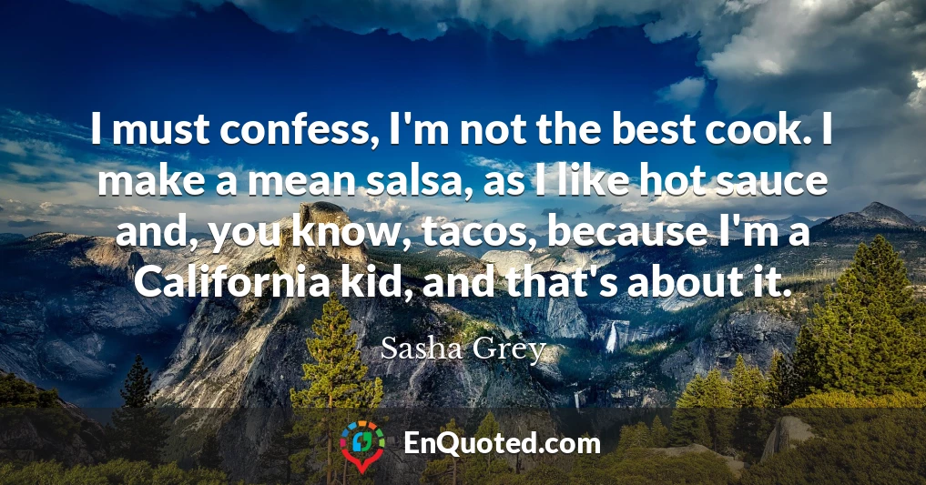 I must confess, I'm not the best cook. I make a mean salsa, as I like hot sauce and, you know, tacos, because I'm a California kid, and that's about it.