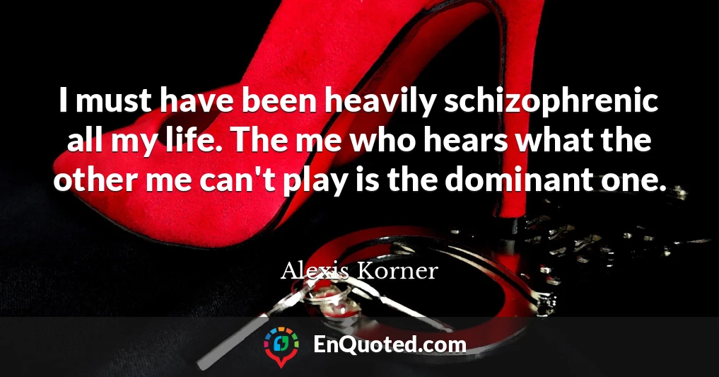 I must have been heavily schizophrenic all my life. The me who hears what the other me can't play is the dominant one.