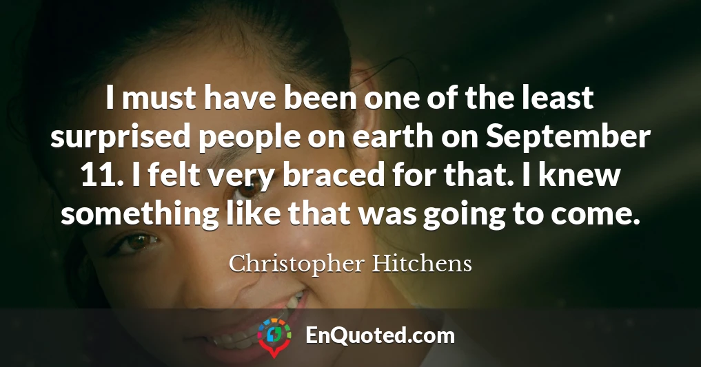 I must have been one of the least surprised people on earth on September 11. I felt very braced for that. I knew something like that was going to come.