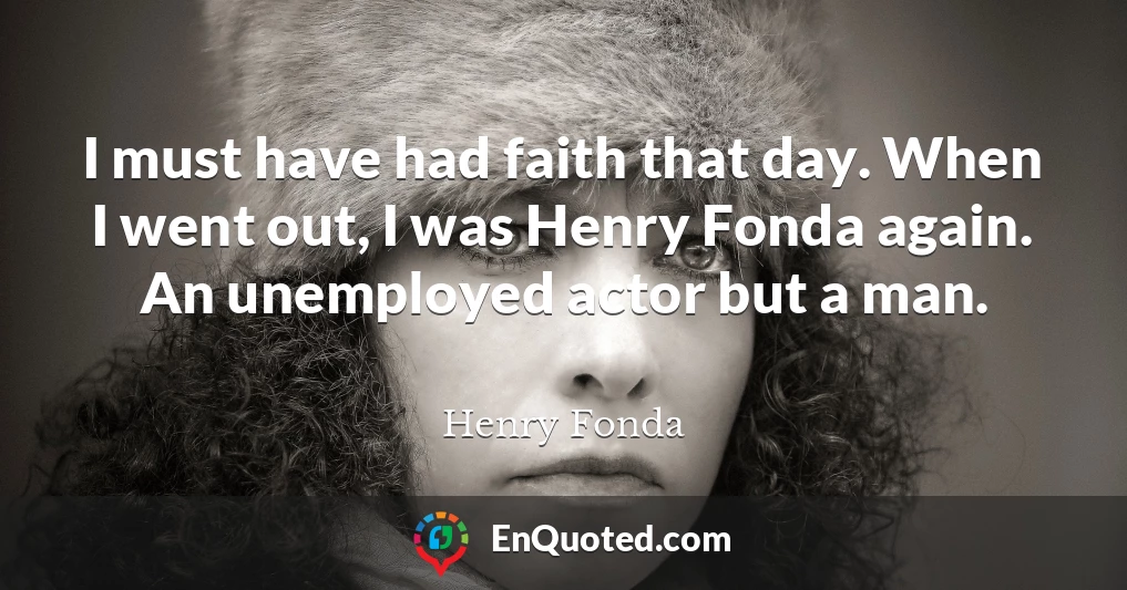 I must have had faith that day. When I went out, I was Henry Fonda again. An unemployed actor but a man.