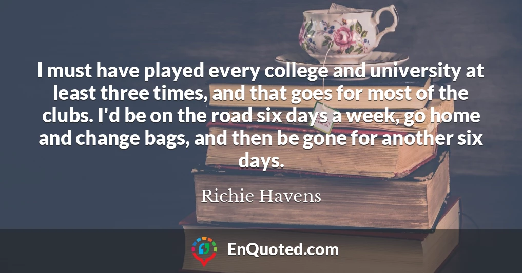 I must have played every college and university at least three times, and that goes for most of the clubs. I'd be on the road six days a week, go home and change bags, and then be gone for another six days.
