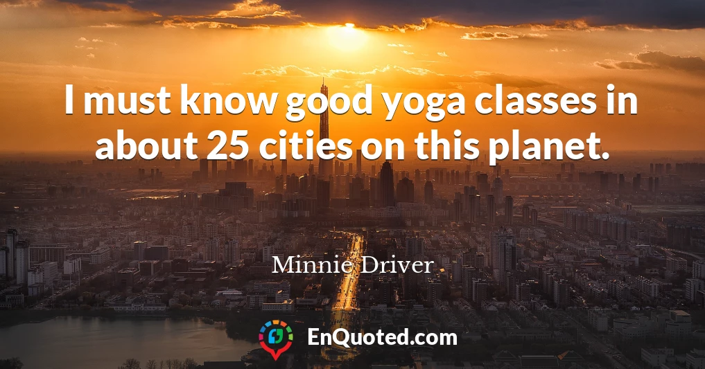 I must know good yoga classes in about 25 cities on this planet.