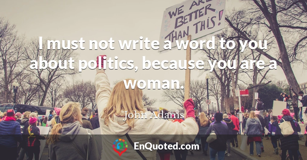 I must not write a word to you about politics, because you are a woman.