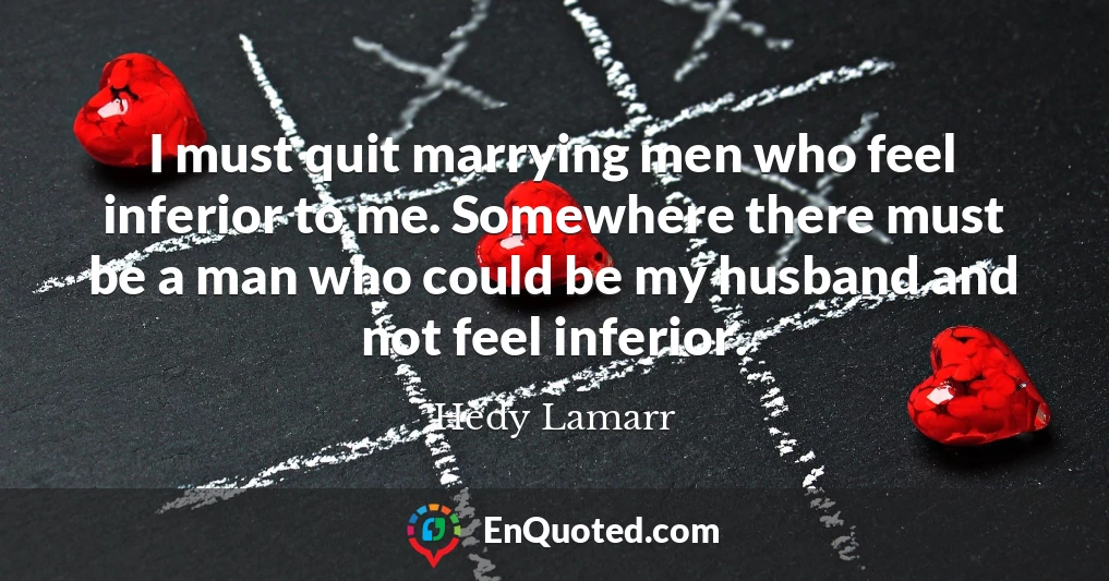 I must quit marrying men who feel inferior to me. Somewhere there must be a man who could be my husband and not feel inferior.