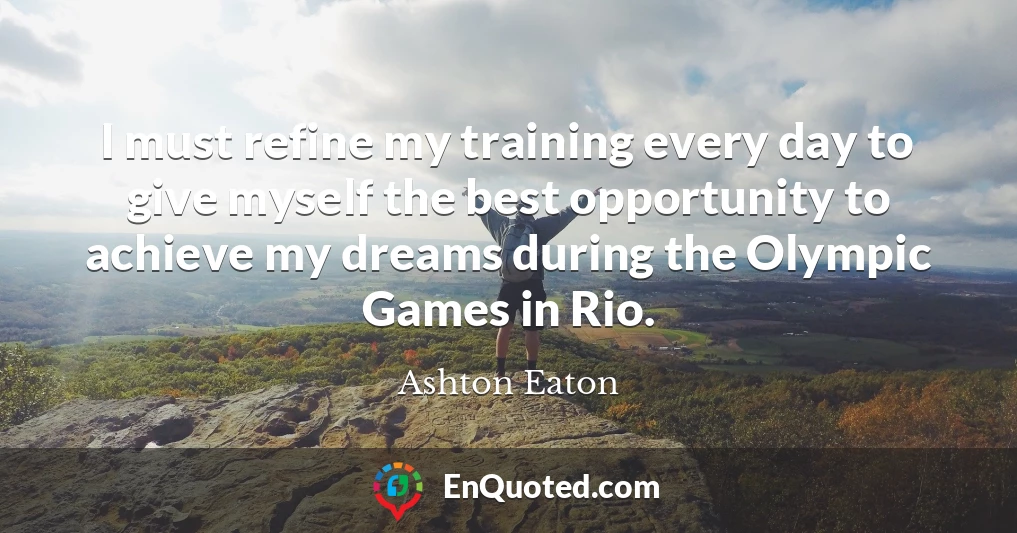 I must refine my training every day to give myself the best opportunity to achieve my dreams during the Olympic Games in Rio.