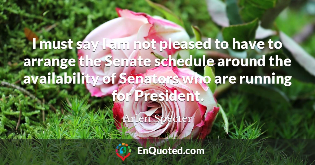 I must say I am not pleased to have to arrange the Senate schedule around the availability of Senators who are running for President.