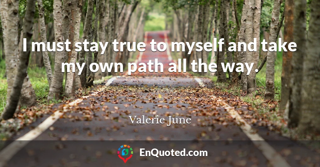 I must stay true to myself and take my own path all the way.