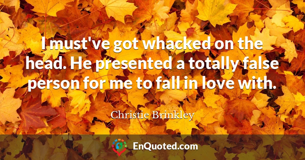 I must've got whacked on the head. He presented a totally false person for me to fall in love with.