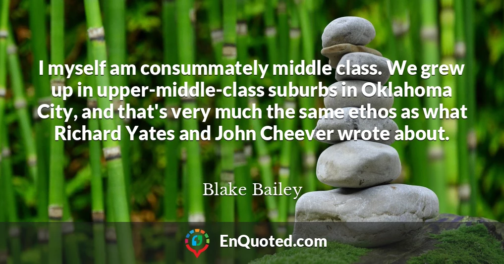 I myself am consummately middle class. We grew up in upper-middle-class suburbs in Oklahoma City, and that's very much the same ethos as what Richard Yates and John Cheever wrote about.