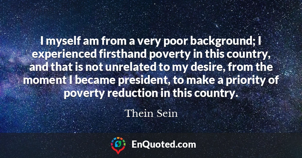 I myself am from a very poor background; I experienced firsthand poverty in this country, and that is not unrelated to my desire, from the moment I became president, to make a priority of poverty reduction in this country.