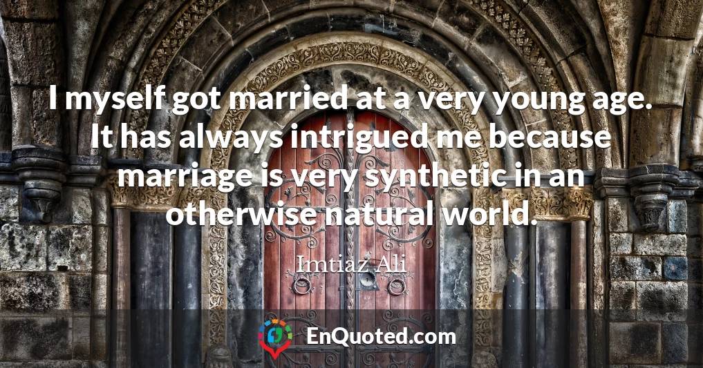 I myself got married at a very young age. It has always intrigued me because marriage is very synthetic in an otherwise natural world.