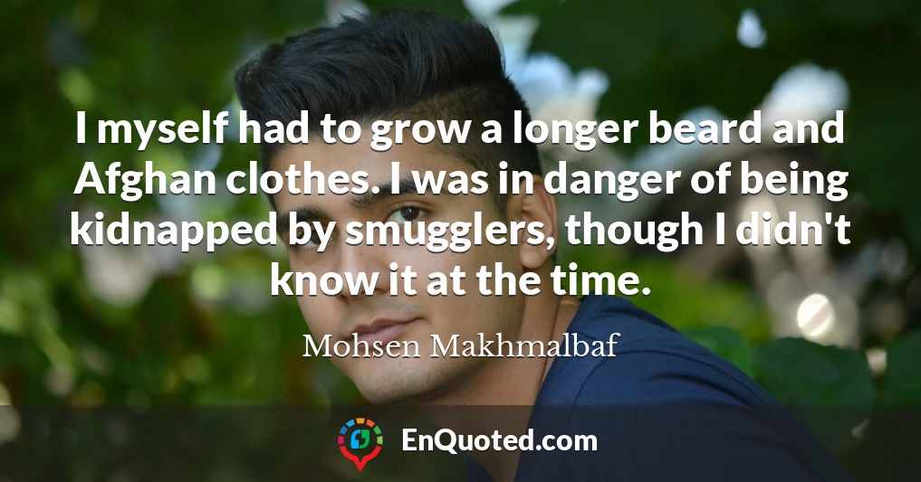 I myself had to grow a longer beard and Afghan clothes. I was in danger of being kidnapped by smugglers, though I didn't know it at the time.