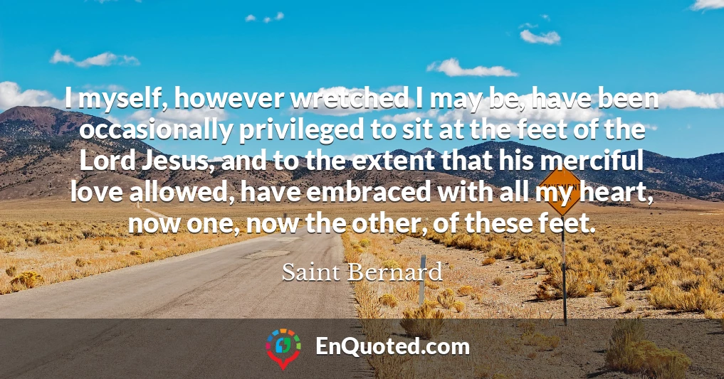 I myself, however wretched I may be, have been occasionally privileged to sit at the feet of the Lord Jesus, and to the extent that his merciful love allowed, have embraced with all my heart, now one, now the other, of these feet.