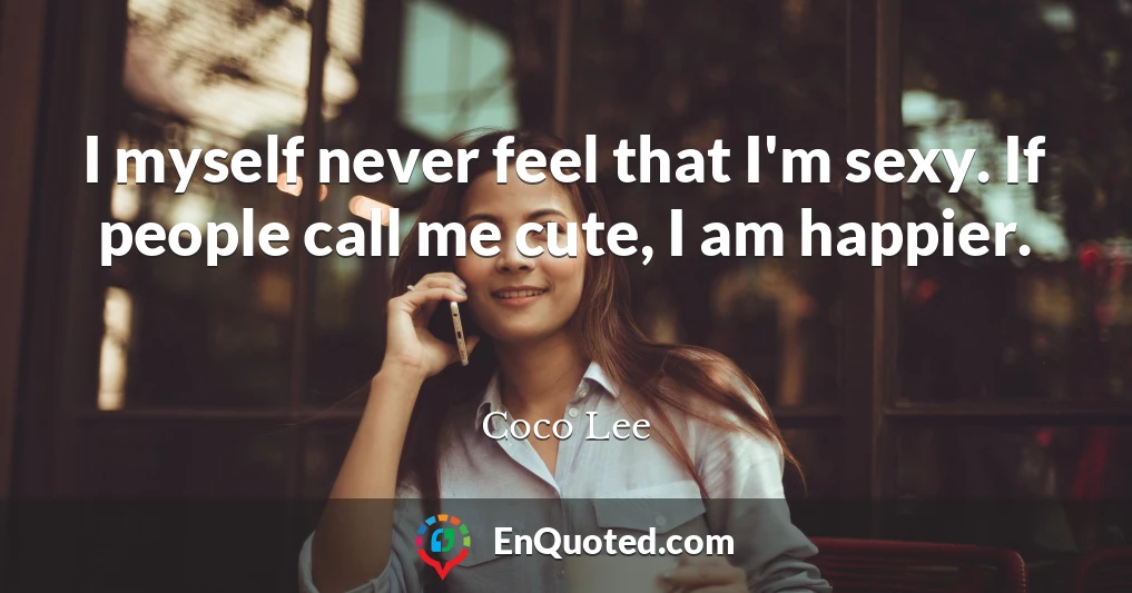 I myself never feel that I'm sexy. If people call me cute, I am happier.