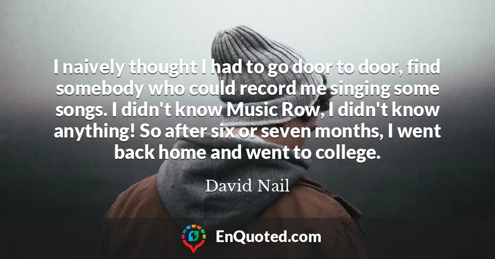 I naively thought I had to go door to door, find somebody who could record me singing some songs. I didn't know Music Row, I didn't know anything! So after six or seven months, I went back home and went to college.